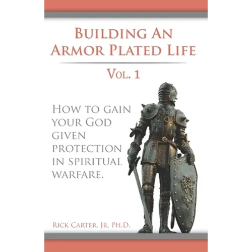 Building an armor plated life volume 1: How to use your God given protection in spiritual warfare