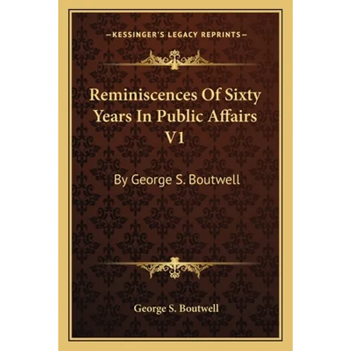 Reminiscences Of Sixty Years In Public Affairs V1: By George S. Boutwell