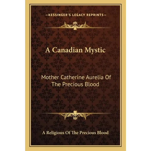 A Canadian Mystic: Mother Catherine Aurelia Of The Precious Blood: Her Work, Her Virtues