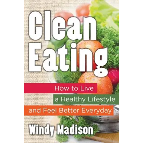 Clean Eating: How to Live a Healthy Lifestyle and Feel Better Everyday