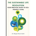 The Sustainable Life Revolution: A Practical Guide to Eco-Friendly Living: Transform Your Home and Lifestyle with Zero-Waste Solutions, Circular Econo