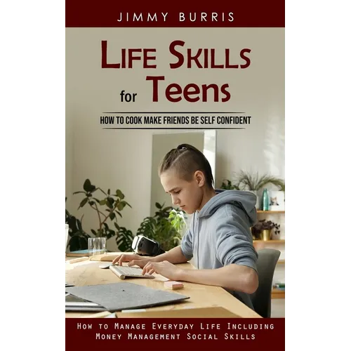 Life Skills for Teens: How to Cook Make Friends Be Self Confident (How to Manage Everyday Life Including Money Management Social Skills)