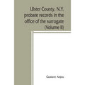 Ulster County, N.Y. probate records in the office of the surrogate, and in the county clerk's office at Kingston, N.Y.: a careful abstract and transla