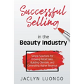 Successful Selling in the Beauty Industry: Simple Solutions for Growing Retail Sales, Building Clientele, and Generating Higher Revenue