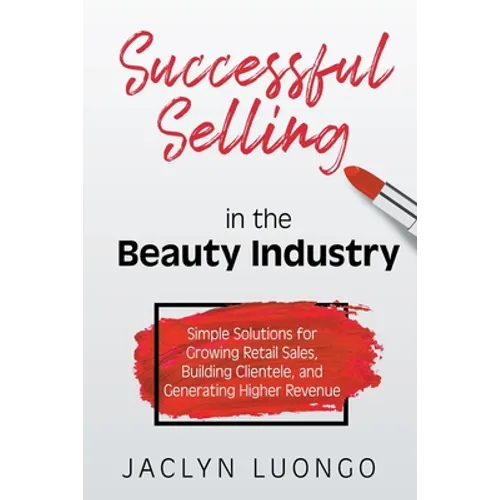 Successful Selling in the Beauty Industry: Simple Solutions for Growing Retail Sales, Building Clientele, and Generating Higher Revenue
