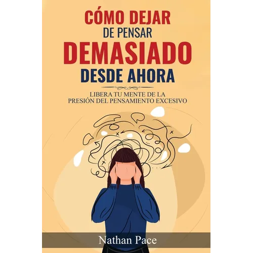 Cómo Dejar de Pensar Demasiado Desde Ahora: Guía de Técnicas Prácticas para Reducir los Pensamientos Negativos y la Ansiedad