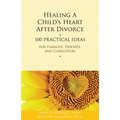 Healing a Child's Heart After Divorce: 100 Practical Ideas for Families, Friends and Caregivers