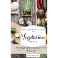The Ultimate Guide to Vegetarian Meals: Amazing Vegetarian Recipes for the Whole Day