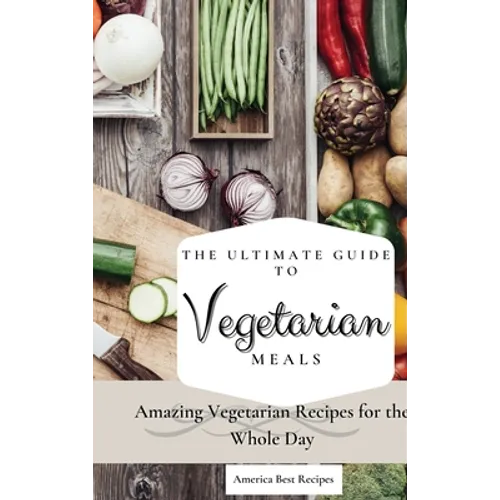 The Ultimate Guide to Vegetarian Meals: Amazing Vegetarian Recipes for the Whole Day