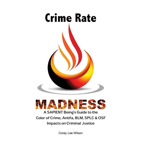 Crime Rate Madness: A SAPIENT Being's Guide to the Color of Crime, Antifa, BLM, SPLC & OSF Impacts on Criminal Justice