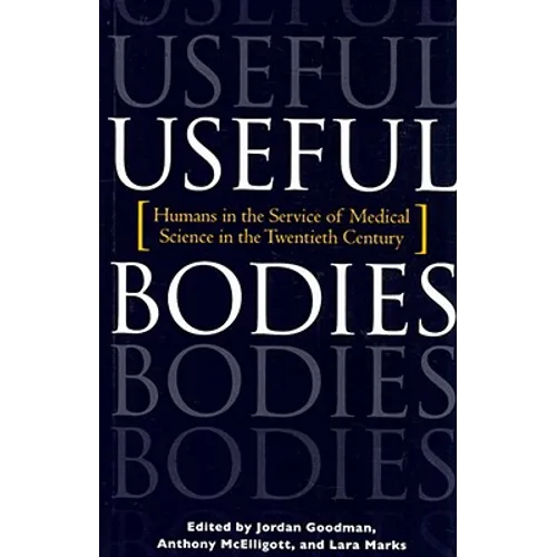 Useful Bodies: Humans in the Service of Medical Science in the Twentieth Century