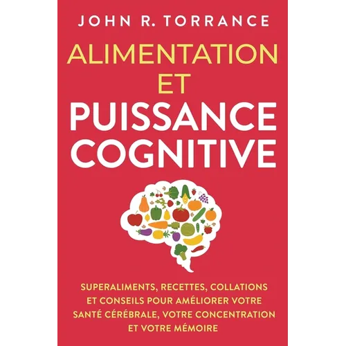 Alimentation et puissance cognitive: Superaliments, recettes, collations et conseils pour améliorer votre santé cérébrale, votre concentration et votr