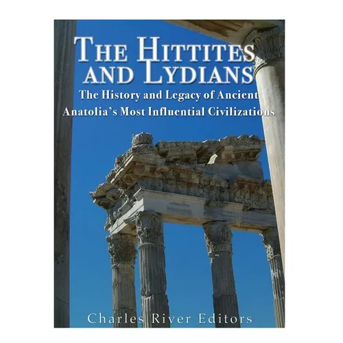 The Hittites and Lydians: The History and Legacy of Ancient Anatolia's Most Influential Civilizations