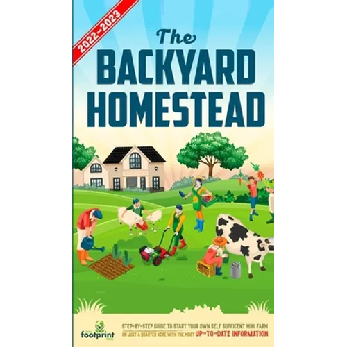 The Backyard Homestead 2022-2023: Step-By-Step Guide to Start Your Own Self Sufficient Mini Farm on Just a Quarter Acre With the Most Up-To-Date Infor