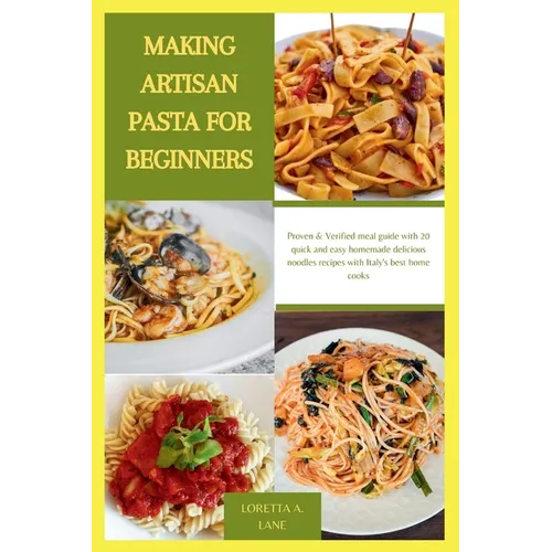 Making Artisan Pasta for Beginners: Proven & Verified meal guide with 20 quick and easy homemade delicious noodles recipes with Italy's best home cook