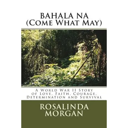 BAHALA NA (Come What May): A World War II Story of Love, Faith, Courage, Determination and Survival