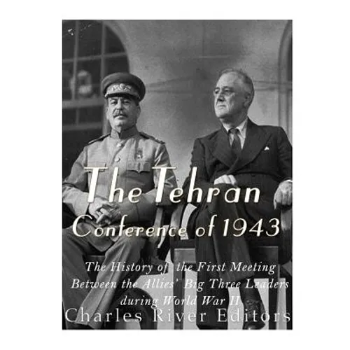 The Tehran Conference of 1943: The History of the First Meeting Between the Allies' Big Three Leaders during World War II