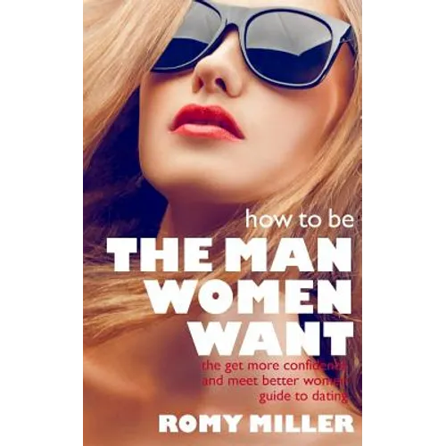 How to Be the Man Women Want: The Get More Confidence and Meet Better Women Guide To Dating