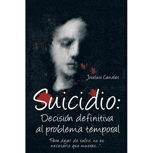 Suicidio: Decision Definitiva Al Problema Temporal: Para Dejar de Sufrir, No Es Necesario Que Mueras....