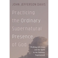 Practicing the Ordinary Supernatural Presence of God: Walking with Jesus and the Spirit in the Ordinary Supernatural