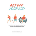 Get Off Your Ass!: Everything You Need to Kickstart Your Fitness and Nutrition Journey