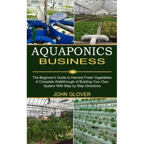 Aquaponics Business: A Complete Walkthrough of Building Your Own System With Step by Step Directions (The Beginner's Guide to Harvest Fresh Vegetables