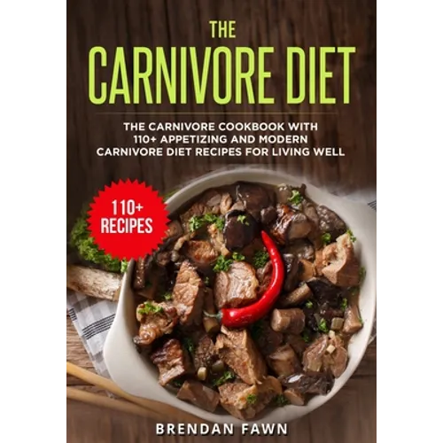 The Carnivore Diet: The Carnivore Cookbook with 110+ Appetizing and Modern Carnivore Diet Recipes for Living Well