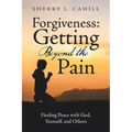 Forgiveness: Getting Beyond the Pain: Finding Peace with God, Yourself, and Others