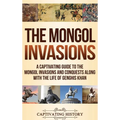 The Mongol Invasions: A Captivating Guide to the Mongol Invasions and Conquests along with the Life of Genghis Khan