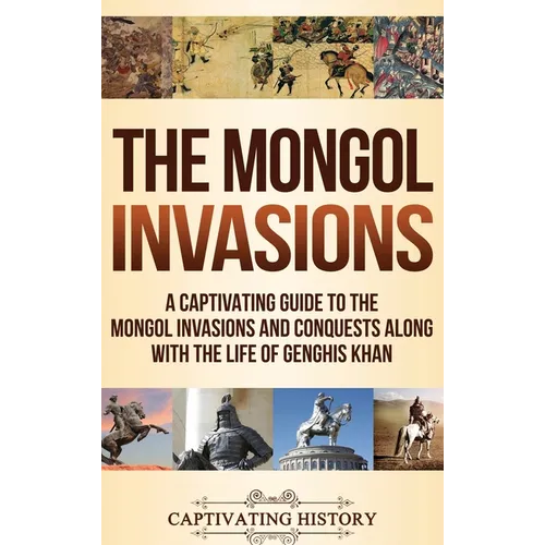 The Mongol Invasions: A Captivating Guide to the Mongol Invasions and Conquests along with the Life of Genghis Khan