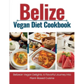 Belize Vegan Diet Cookbook: Belizean Vegan Delights: A Flavorful Journey Into Plant-Based Cuisine