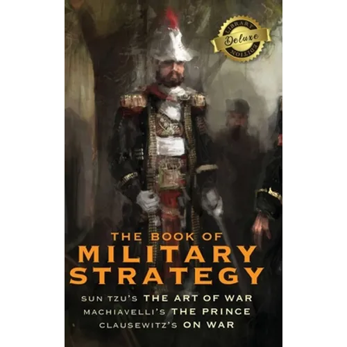 The Book of Military Strategy: Sun Tzu's "The Art of War," Machiavelli's "The Prince," and Clausewitz's "On War" (Annotated) (Deluxe Library Edition)