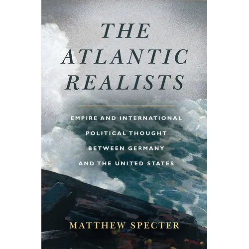 The Atlantic Realists: Empire and International Political Thought Between Germany and the United States
