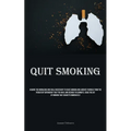 Quit Smoking: Acquire The Knowledge And Skills Necessary To Cease Smoking And Liberate Yourself From The Persistent Dependency That You Have Long Desi