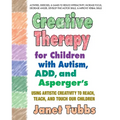 Creative Therapy for Children with Autism, Add, and Asperger's: Using Artistic Creativity to Reach, Teach, and Touch Our Children