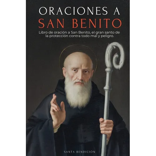 Oraciones a San Benito: Libro de Oración a San Benito Para La Protección, Bendición E Intercesión - Devocionario Católico Con La Novena de Liberación