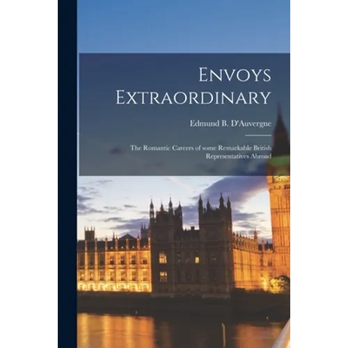 Envoys Extraordinary; the Romantic Careers of Some Remarkable British Representatives Abroad