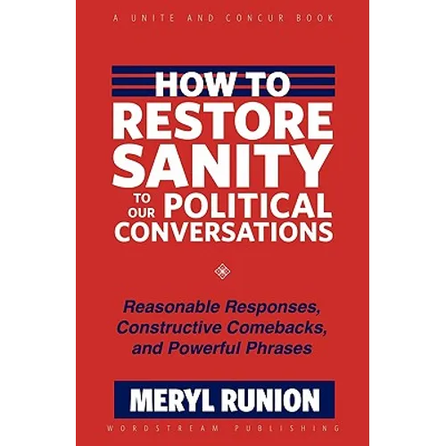 How to Restore Sanity to Our Political Conversations: Reasonable Responses, Constructive Comebacks, and Powerful Phrases