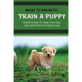 What To Know To Train A Puppy: Details In How To Train Your Dog, Tips And Tricks For Quick Learn: How To Stop Your Puppy From Biting Things