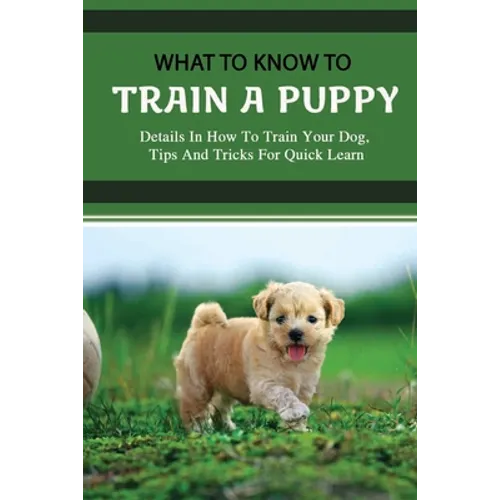 What To Know To Train A Puppy: Details In How To Train Your Dog, Tips And Tricks For Quick Learn: How To Stop Your Puppy From Biting Things