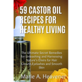 59 Castor Oil Recipes for Healthy Living: The Ultimate Secret Remedies for Unleashing and Harnessing Nature's Elixirs for hair growth, eyelashes and S