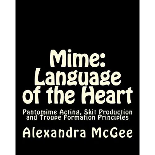 Mime: Language of the Heart: Pantomime Acting, Skit Production and Troupe Formation Principles