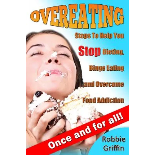 Overeating: Steps To Help You Stop Dieting, Binge Eating and Overcome Food Addiction Once and For All