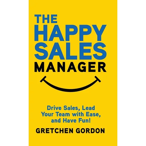 The Happy Sales Manager: Drive Sales, Lead Your Team with Ease, and Have Fun!