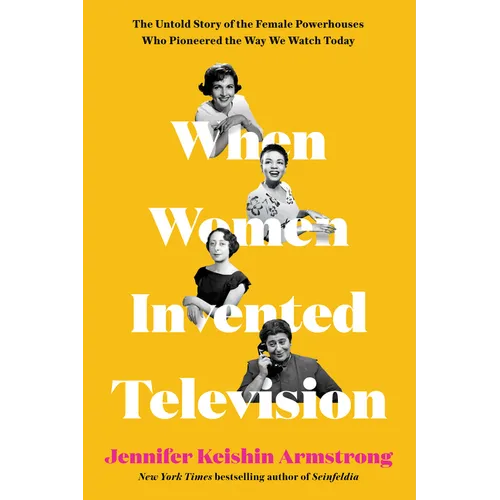 When Women Invented Television: The Untold Story of the Female Powerhouses Who Pioneered the Way We Watch Today