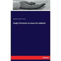 Ought Christians to keep the Sabbath