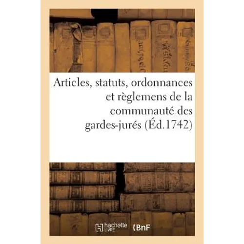 Articles, Statuts, Ordonnances Et Règlemens de la Communauté Des Gardes-Jurés,: Anciens Bacheliers Et Marchands Verriers de Paris