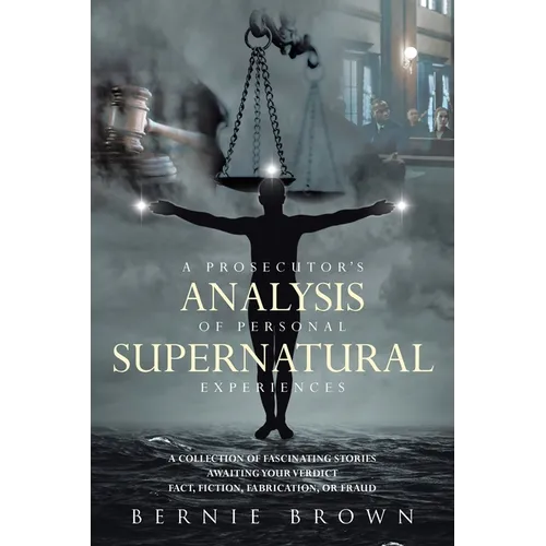 A Prosecutor's Analysis of Personal Supernatural Experiences: A Collection of Fascinating Stories Awaiting Your Verdict-Fact, Fiction, Fabrication, or