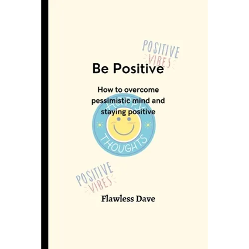 Be Positive: How to overcome pessimistic mind and staying positive