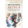 Mitología Azteca: Viaje al corazón de los mitos aztecas para descubrir a los dioses, héroes y monstruos de la cultura azteca